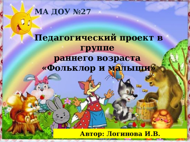 МА ДОУ №27 Педагогический проект в группе раннего возраста «Фольклор и малыши» Автор: Логинова И.В. 