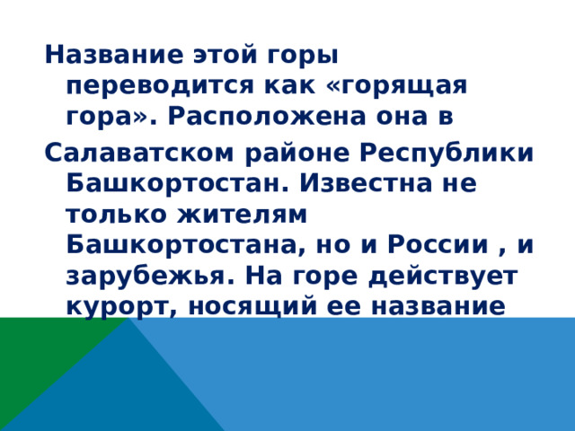 Название этой горы переводится как «горящая гора». Расположена она в Салаватском районе Республики Башкортостан. Известна не только жителям Башкортостана, но и России , и зарубежья. На горе действует курорт, носящий ее название  