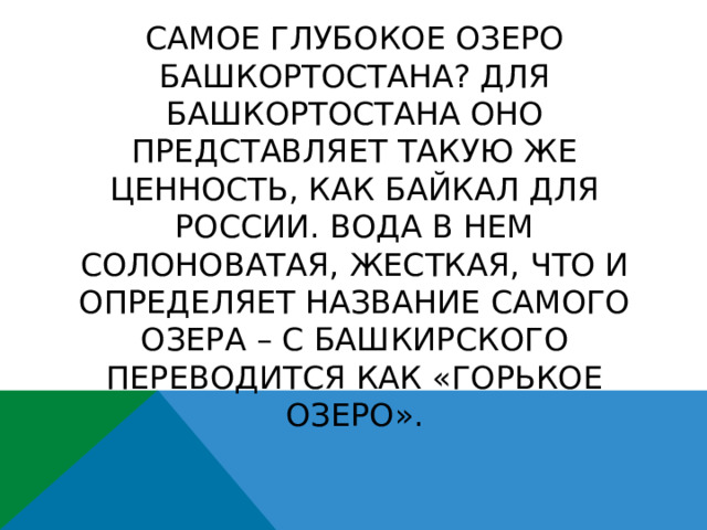 Самое глубокое озеро Башкортостана? Для Башкортостана оно представляет такую же ценность, как Байкал для России. Вода в нем солоноватая, жесткая, что и определяет название самого озера – с башкирского переводится как «горькое озеро». 