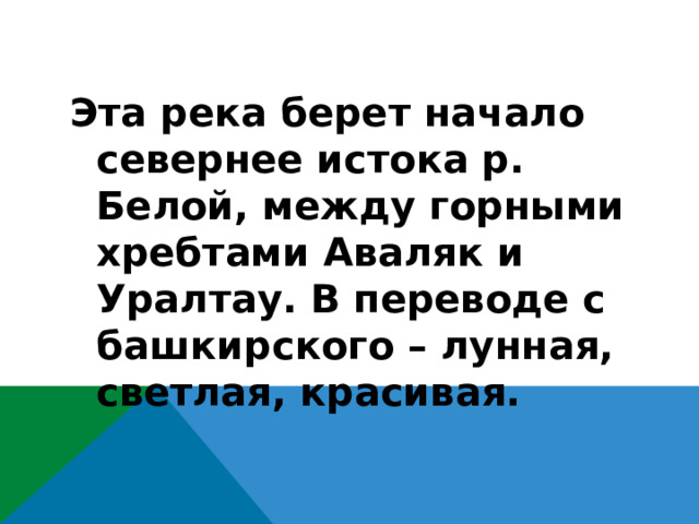 Эта река берет начало севернее истока р. Белой, между горными хребтами Аваляк и Уралтау. В переводе с башкирского – лунная, светлая, красивая.  