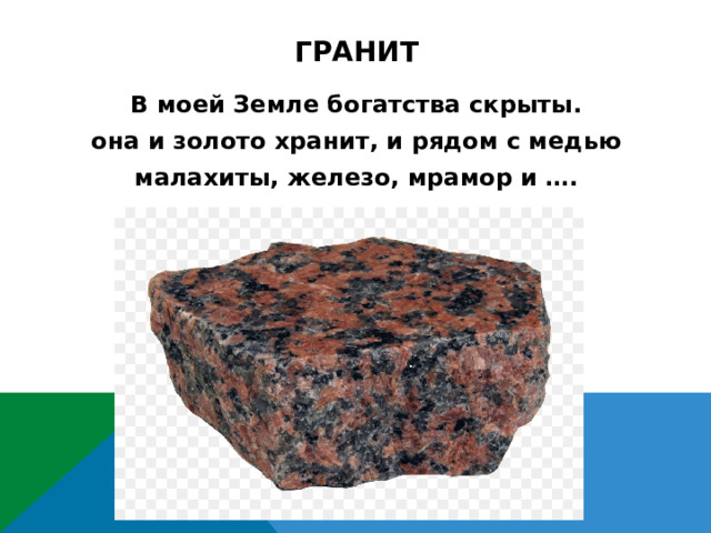 гранит В моей Земле богатства скрыты. она и золото хранит, и рядом с медью малахиты, железо, мрамор и ….  
