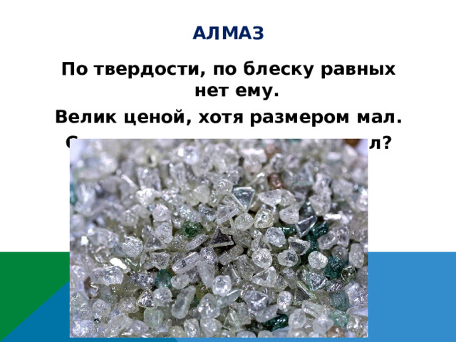 алмаз По твердости, по блеску равных нет ему. Велик ценой, хотя размером мал. Скажите, как зовется минерал?   
