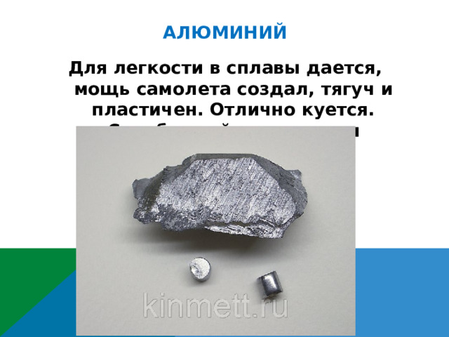 АЛЮМИНИЙ Для легкости в сплавы дается, мощь самолета создал, тягуч и пластичен. Отлично куется. Серебряный этот металл 