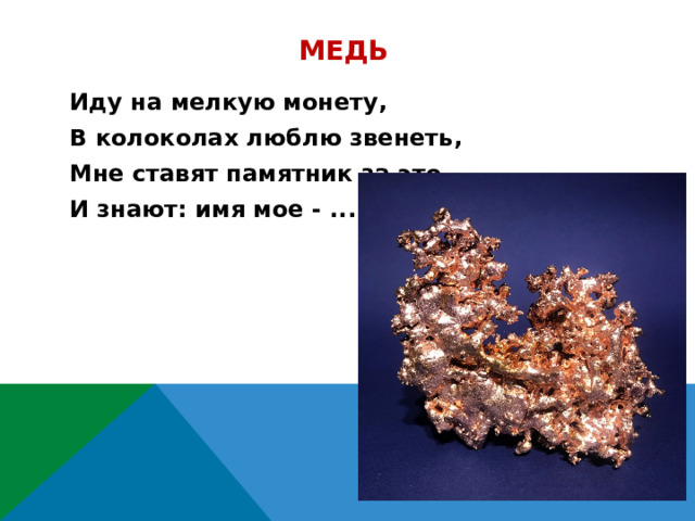 Медь Иду на мелкую монету,  В колоколах люблю звенеть,  Мне ставят памятник за это, И знают: имя мое - ...  