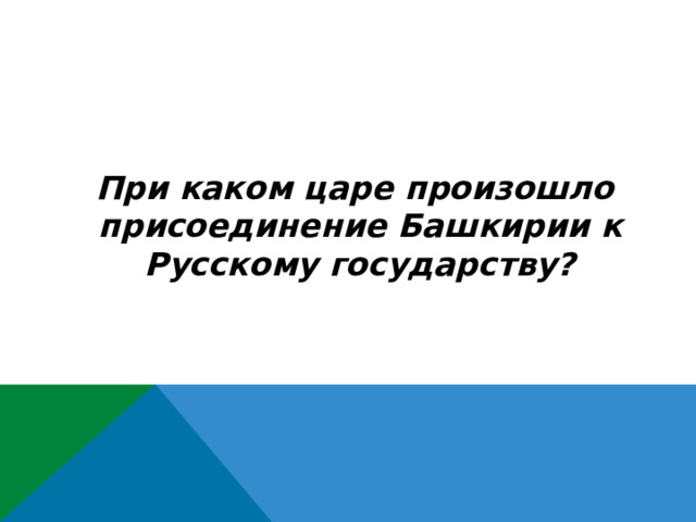  При каком царе произошло присоединение Башкирии к Русскому государству? 