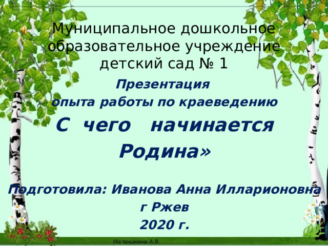 Муниципальное дошкольное образовательное учреждение детский сад № 1   Презентация опыта работы по краеведению С чего начинается Родина»  Подготовила: Иванова Анна Илларионовна г Ржев 2020 г. 