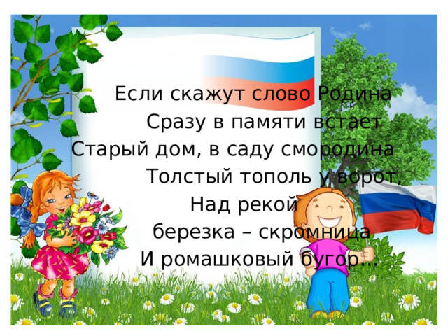  Если скажут слово Родина  Сразу в памяти встает  Старый дом, в саду смородина  Толстый тополь у ворот,  Над рекой  березка – скромница  И ромашковый бугор… 