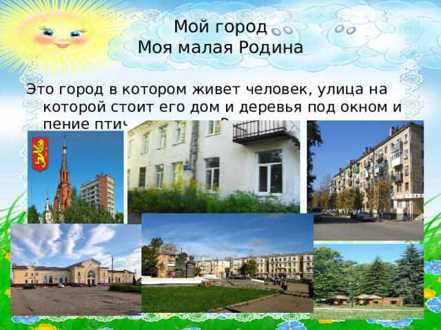 Мой город  Моя малая Родина Это город в котором живет человек, улица на которой стоит его дом и деревья под окном и пение птички: все это Родина. 