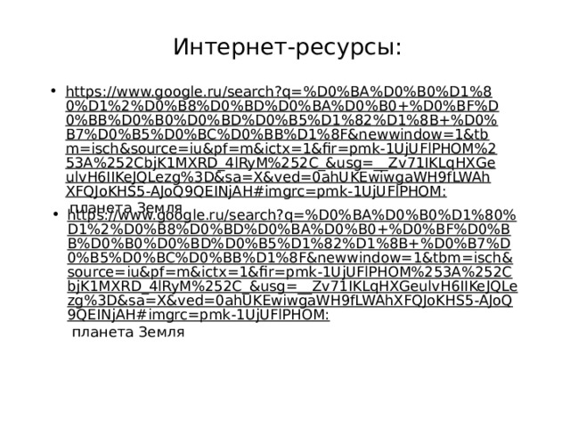 Интернет-ресурсы: https://www.google.ru/search?q=%D0%BA%D0%B0%D1%80%D1%2%D0%B8%D0%BD%D0%BA%D0%B0+%D0%BF%D0%BB%D0%B0%D0%BD%D0%B5%D1%82%D1%8B+%D0%B7%D0%B5%D0%BC%D0%BB%D1%8F&newwindow=1&tbm=isch&source=iu&pf=m&ictx=1&fir=pmk-1UjUFlPHOM%253A%252CbjK1MXRD_4lRyM%252C_&usg=__Zv71IKLqHXGeulvH6IIKeJQLezg%3D&sa=X&ved=0ahUKEwiwgaWH9fLWAhXFQJoKHS5-AJoQ9QEINjAH#imgrc=pmk-1UjUFlPHOM:  планета Земля https://www.google.ru/search?q=%D0%BA%D0%B0%D1%80%D1%2%D0%B8%D0%BD%D0%BA%D0%B0+%D0%BF%D0%BB%D0%B0%D0%BD%D0%B5%D1%82%D1%8B+%D0%B7%D0%B5%D0%BC%D0%BB%D1%8F&newwindow=1&tbm=isch&source=iu&pf=m&ictx=1&fir=pmk-1UjUFlPHOM%253A%252CbjK1MXRD_4lRyM%252C_&usg=__Zv71IKLqHXGeulvH6IIKeJQLezg%3D&sa=X&ved=0ahUKEwiwgaWH9fLWAhXFQJoKHS5-AJoQ9QEINjAH#imgrc=pmk-1UjUFlPHOM:  планета Земля 