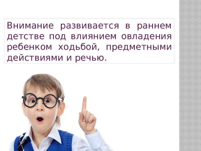 Внимание развивается в раннем детстве под влиянием овладения ребенком ходьбой, предметными действиями и речью. 