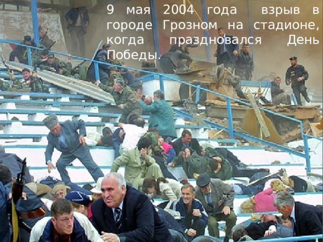9 мая 2004 года взрыв в городе Грозном на стадионе, когда праздновался День Победы. 
