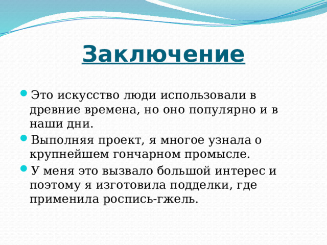 Заключение Это искусство люди использовали в древние времена, но оно популярно и в наши дни. Выполняя проект, я многое узнала о крупнейшем гончарном промысле. У меня это вызвало большой интерес и поэтому я изготовила подделки, где применила роспись-гжель. 
