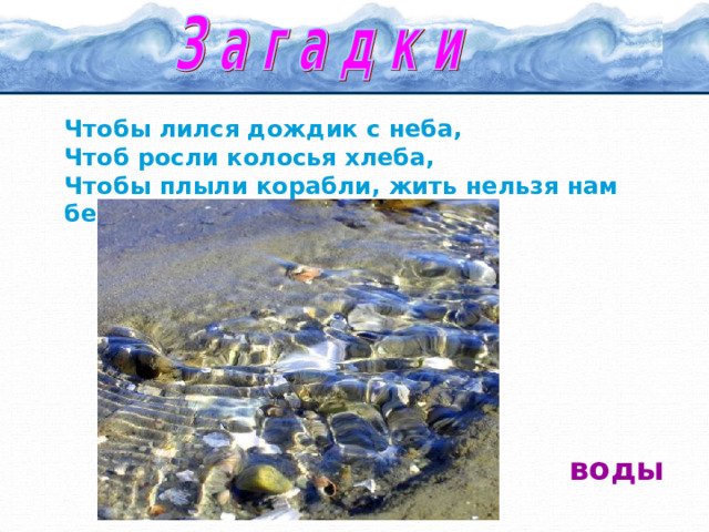 Чтобы лился дождик с неба, Чтоб росли колосья хлеба, Чтобы плыли корабли, жить нельзя нам без?  воды 
