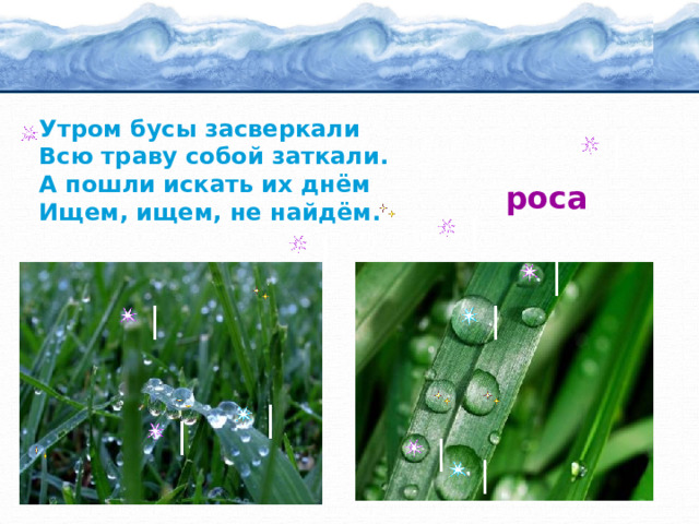 Утром бусы засверкали Всю траву собой заткали. А пошли искать их днём Ищем, ищем, не найдём. роса 
