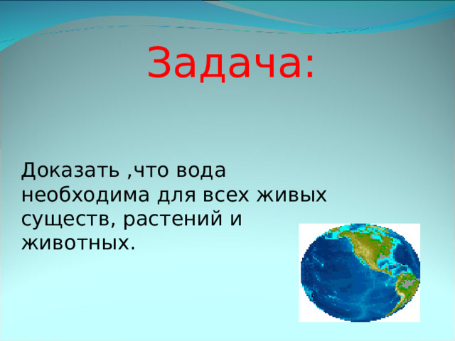 Задача: Доказать ,что вода необходима для всех живых существ, растений и животных. 