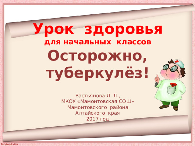 Урок здоровья для начальных классов Осторожно, туберкулёз!  Вастьянова Л. Л., МКОУ «Мамонтовская СОШ» Мамонтовского района Алтайского края 2017 год 