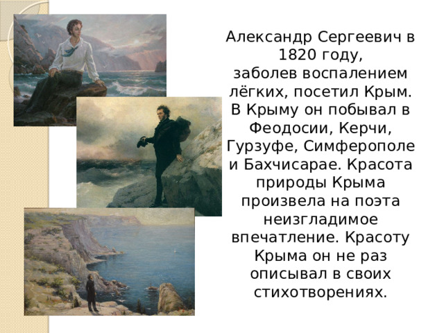  Александр Сергеевич в 1820 году, заболев воспалением лёгких, посетил Крым. В Крыму он побывал в Феодосии, Керчи, Гурзуфе, Симферополе и Бахчисарае. Красота природы Крыма произвела на поэта неизгладимое впечатление. Красоту Крыма он не раз описывал в своих стихотворениях. 