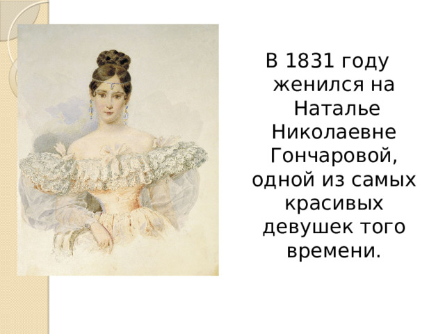 В 1831 году женился на  Наталье Николаевне Гончаровой, одной из самых красивых девушек того времени. 