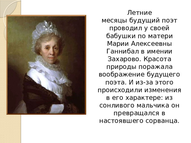  Летние месяцы будущий поэт проводил у своей бабушки по матери Марии Алексеевны Ганнибал в имении Захарово. Красота природы поражала воображение будущего поэта. И из-за этого происходили изменения в его характере: из сонливого мальчика он превращался в настоявшего сорванца. 