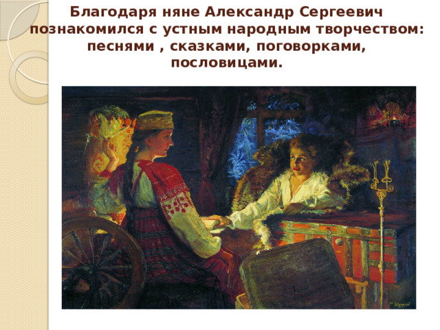 Благодаря няне Александр Сергеевич познакомился с устным народным творчеством: песнями , сказками, поговорками, пословицами. 