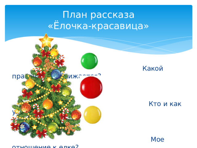 План рассказа  «Ёлочка-красавица»  Какой праздник приближается?  Кто и как украшает елку?  Мое отношение к елке? 