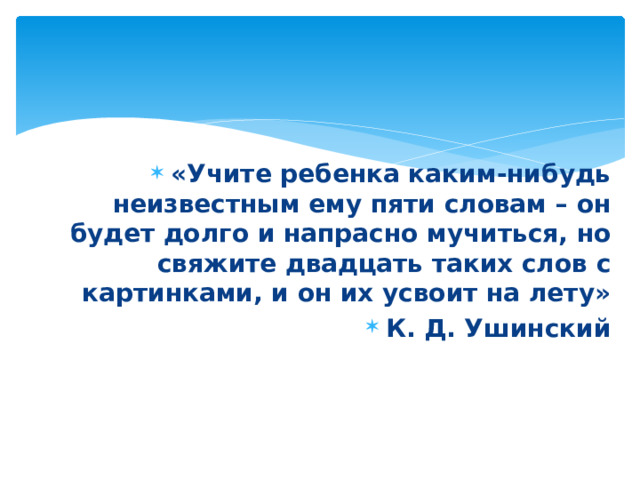 «Учите ребенка каким-нибудь неизвестным ему пяти словам – он будет долго и напрасно мучиться, но свяжите двадцать таких слов с картинками, и он их усвоит на лету» К. Д. Ушинский 