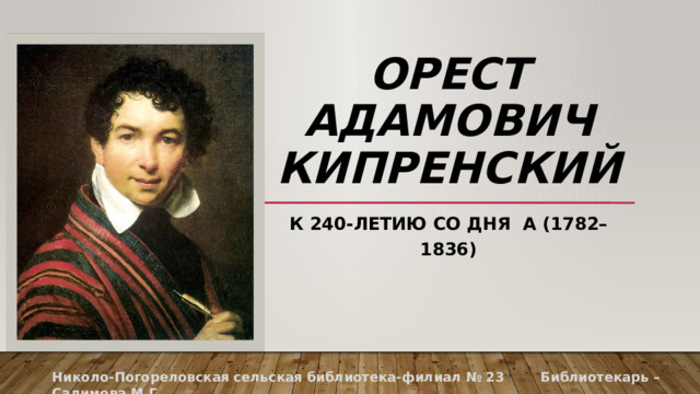 Орест Адамович Кипренский К 240-летию со дня  а (1782–1836)   Николо-Погореловская сельская библиотека-филиал № 23 Библиотекарь – Салимова М.Г. 