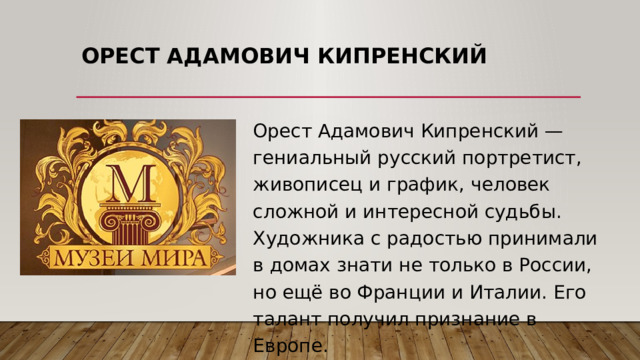 Орест Адамович Кипренский Орест Адамович Кипренский — гениальный русский портретист, живописец и график, человек сложной и интересной судьбы. Художника с радостью принимали в домах знати не только в России, но ещё во Франции и Италии. Его талант получил признание в Европе. 