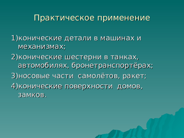 Практическое применение 1)конические детали в машинах и механизмах; 2)конические шестерни в танках, автомобилях, бронетранспортёрах; 3)носовые части самолётов, ракет; 4)конические поверхности домов, замков. 