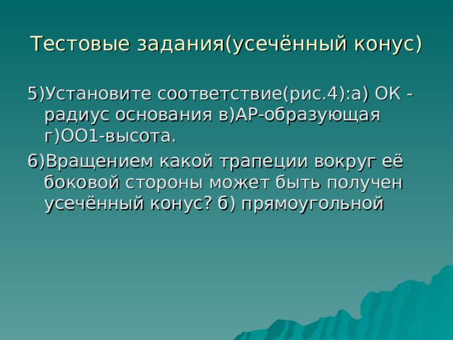 Тестовые задания(усечённый конус) 5)Установите соответствие(рис.4):а) ОК -радиус основания в)АР-образующая г)ОО1-высота. 6)Вращением какой трапеции вокруг её боковой стороны может быть получен усечённый конус? б) прямоугольной 