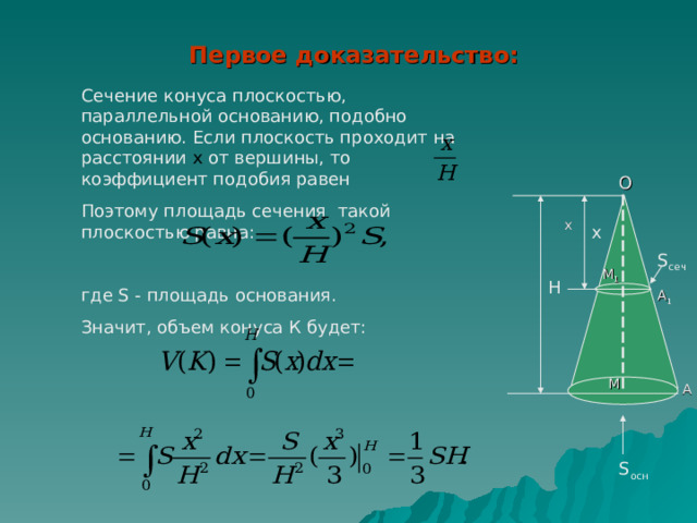 Первое доказательство: Сечение конуса плоскостью, параллельной основанию, подобно основанию. Если плоскость проходит на расстоянии  х от вершины, то коэффициент подобия равен Поэтому площадь сечения такой плоскостью равна: где S - площадь основания. Значит, объем конуса К будет: О х x S сеч М 1 H А 1 М А S осн 