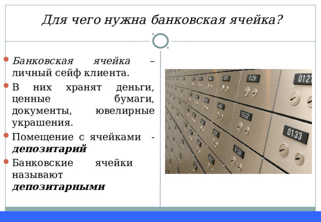 Для чего нужна банковская ячейка? Банковская ячейка – личный сейф клиента. В них хранят деньги, ценные бумаги, документы, ювелирные украшения. Помещение с ячейками - депозитарий Банковские ячейки называют депозитарными  