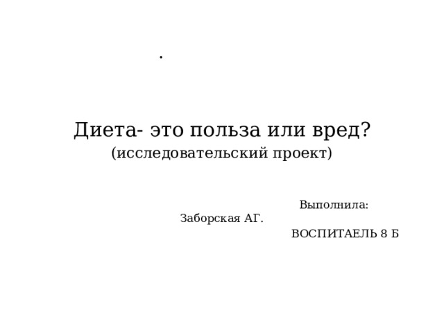 . Диета- это польза или вред? (исследовательский проект)  Выполнила: Заборская АГ. ВОСПИТАЕЛЬ 8 Б 