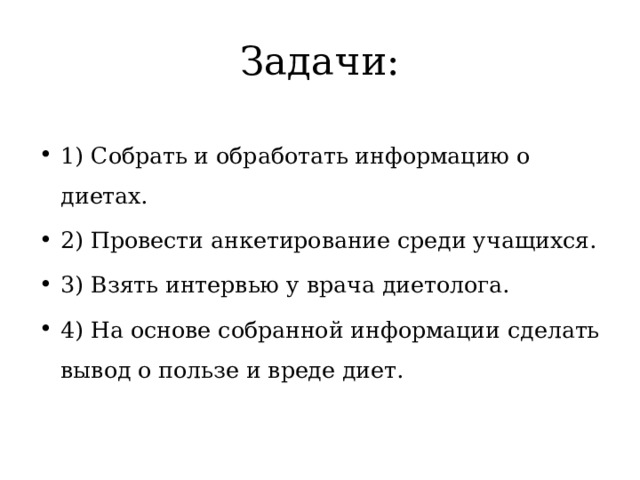 Задачи: 1) Собрать и обработать информацию о диетах. 2) Провести анкетирование среди учащихся. 3) Взять интервью у врача диетолога. 4) На основе собранной информации сделать вывод о пользе и вреде диет. 