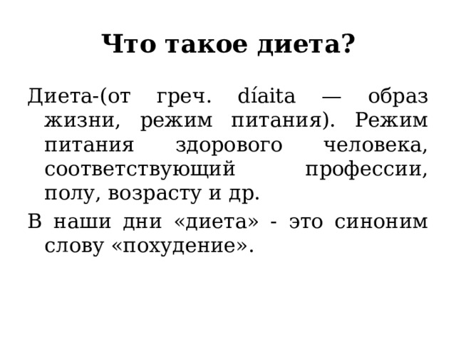 Что такое диета? Диета-(от греч. díaita — образ жизни, режим питания). Режим питания здорового человека, соответствующий профессии, полу, возрасту и др. В наши дни «диета» - это синоним слову «похудение». 