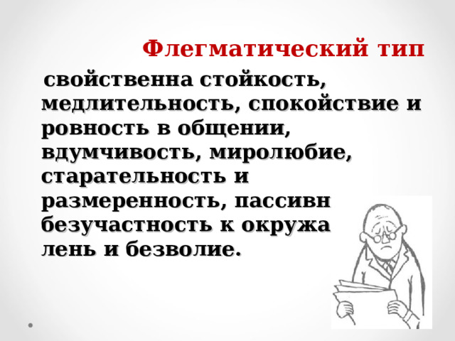  Флегматический тип  свойственна стойкость, медлительность, спокойствие и ровность в общении, вдумчивость, миролюбие, старательность и размеренность, пассивность и безучастность к окружающему, лень и безволие.  