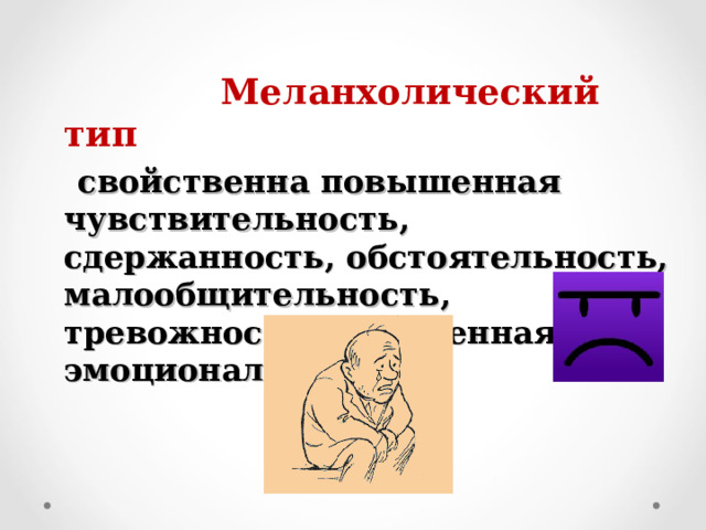  Меланхолический тип  свойственна повышенная чувствительность, сдержанность, обстоятельность, малообщительность, тревожность, пониженная эмоциональность. 
