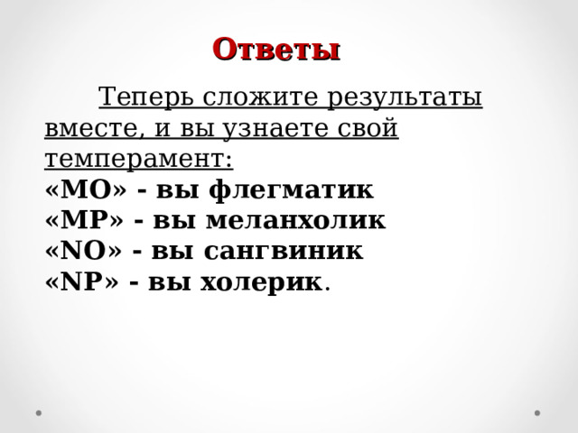 Ответы  Теперь сложите результаты вместе, и вы узнаете свой темперамент: « MO » - вы флегматик « MP » - вы меланхолик « NO » - вы сангвиник « NP » - вы холерик . 