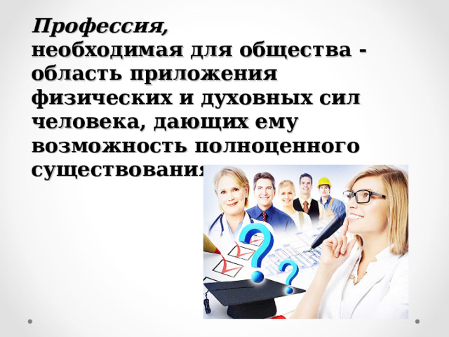 Профессия,   необходимая для общества - область приложения физических и духовных сил человека, дающих ему возможность полноценного существования и развития. 