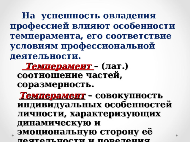  На успешность овладения профессией влияют особенности темперамента, его соответствие условиям профессиональной деятельности.   Темперамент – (лат.) соотношение частей, соразмерность.   Темперамент  – совокупность индивидуальных особенностей личности, характеризующих динамическую и эмоциональную сторону её деятельности и поведения. 