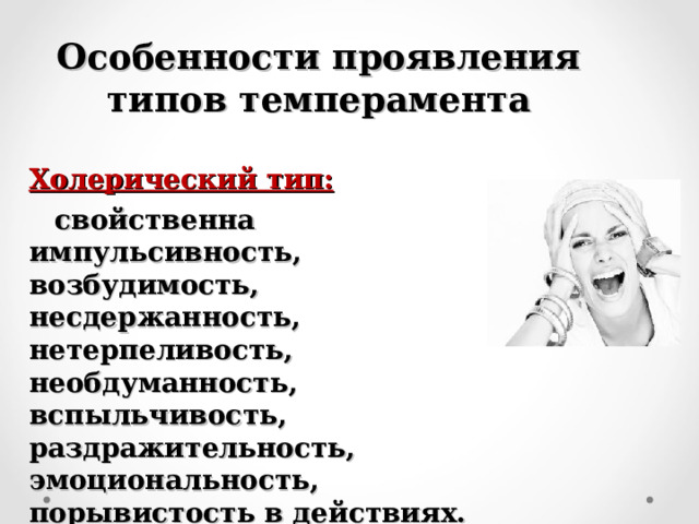 Особенности проявления типов темперамента Холерический тип:  свойственна импульсивность, возбудимость, несдержанность, нетерпеливость, необдуманность, вспыльчивость, раздражительность, эмоциональность, порывистость в действиях. 