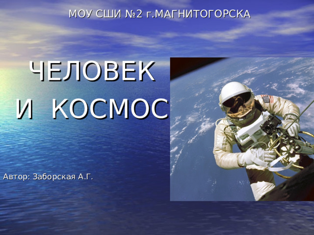 МОУ СШИ №2 г.МАГНИТОГОРСКА ЧЕЛОВЕК И КОСМОС. Автор: Заборская А.Г. 