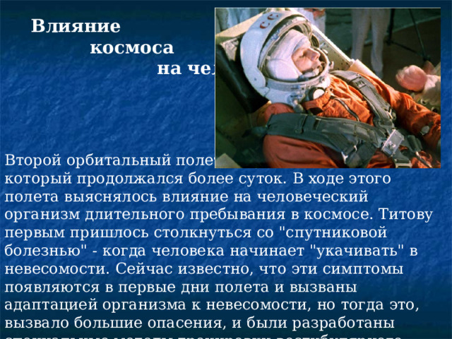  Влияние  космоса  на человека Второй орбитальный полет - осуществил Г. С. Титов, который продолжался более суток. В ходе этого полета выяснялось влияние на человеческий организм длительного пребывания в космосе. Титову первым пришлось столкнуться со 