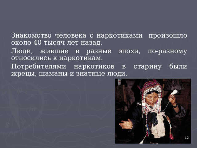 Знакомство человека с наркотиками произошло около 40 тысяч лет назад. Люди, жившие в разные эпохи, по-разному относились к наркотикам. Потребителями наркотиков в старину были жрецы, шаманы и знатные люди. 4 