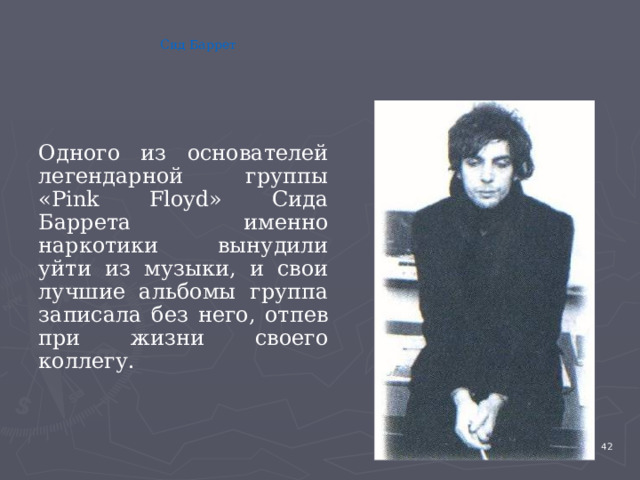 Сид Баррет Одного из основателей легендарной группы «Pink Floyd» Сида Баррета именно наркотики вынудили уйти из музыки, и свои лучшие альбомы группа записала без него, отпев при жизни своего коллегу. 4 