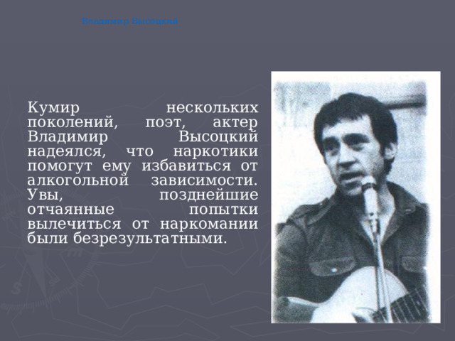 Владимир Высоцкий Кумир нескольких поколений, поэт, актер Владимир Высоцкий надеялся, что наркотики помогут ему избавиться от алкогольной зависимости. Увы, позднейшие отчаянные попытки вылечиться от наркомании были безрезультатными. 4 