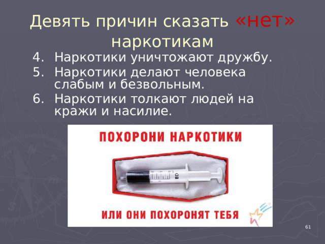 Девять причин сказать «нет» наркотикам Наркотики уничтожают дружбу. Наркотики делают человека слабым и безвольным. Наркотики толкают людей на кражи и насилие. 4 