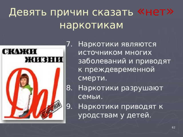 Девять причин сказать « нет » наркотикам Наркотики являются источником многих заболеваний и приводят к преждевременной смерти. Наркотики разрушают семьи. Наркотики приводят к уродствам у детей. 4 