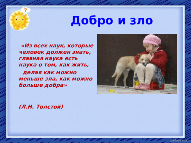 Добро и зло   «Из всех наук, которые человек должен знать, главная наука есть наука о том, как жить,  делая как можно меньше зла,  как можно больше добра»   (Л.Н. Толстой)  