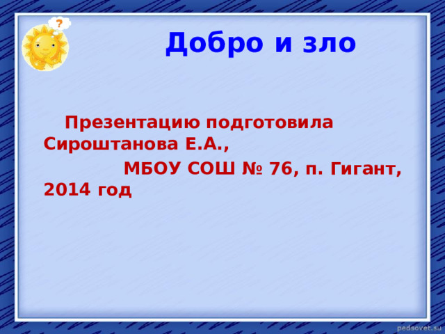  Добро и зло  Презентацию подготовила Сироштанова Е.А.,  МБОУ СОШ № 76, п. Гигант, 2014 год 